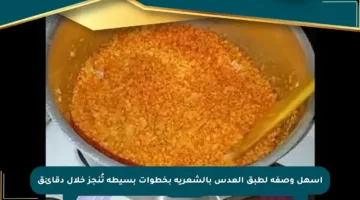 أسهل وصفة لطبق العدس بالشعرية بخطوات بسيطة تُنجز خلال دقائق